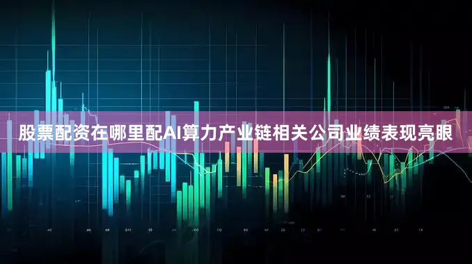 股票配资在哪里配AI算力产业链相关公司业绩表现亮眼