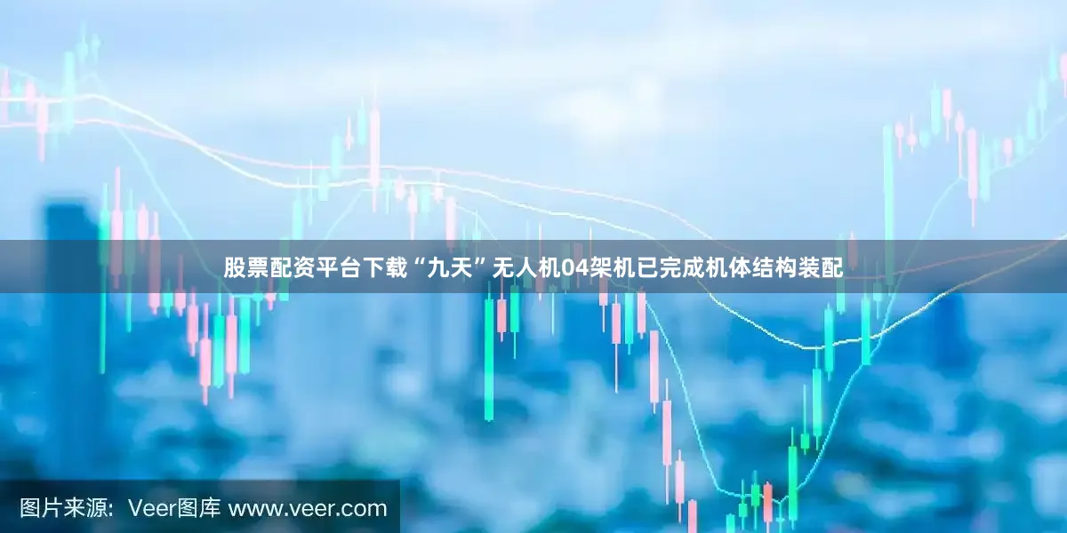 股票配资平台下载“九天”无人机04架机已完成机体结构装配