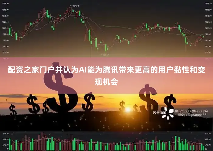 配资之家门户并认为AI能为腾讯带来更高的用户黏性和变现机会