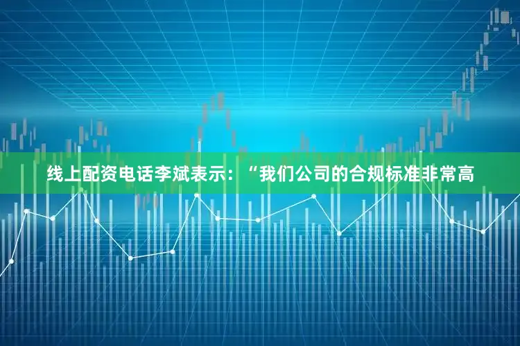 线上配资电话　　李斌表示：“我们公司的合规标准非常高