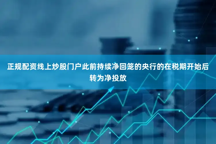 正规配资线上炒股门户此前持续净回笼的央行的在税期开始后转为净投放