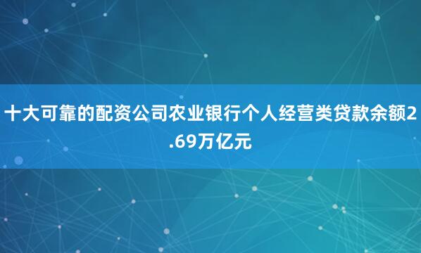 十大可靠的配资公司农业银行个人经营类贷款余额2.69万亿元