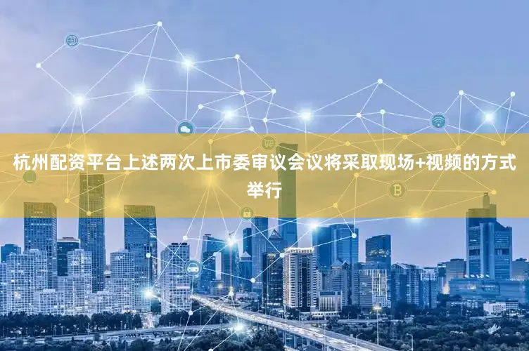 杭州配资平台上述两次上市委审议会议将采取现场+视频的方式举行