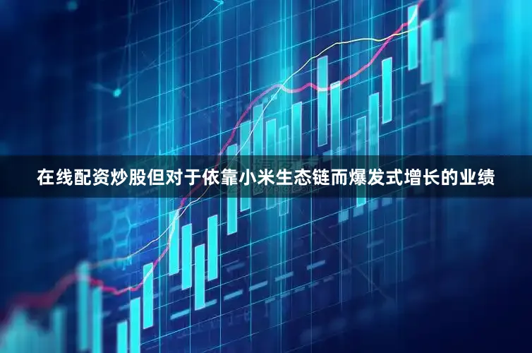 在线配资炒股但对于依靠小米生态链而爆发式增长的业绩