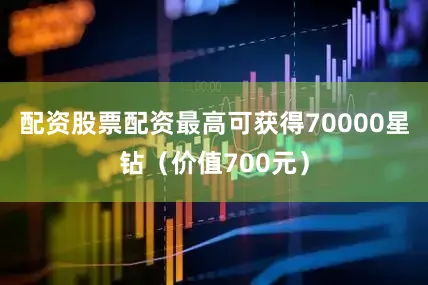 配资股票配资最高可获得70000星钻（价值700元）