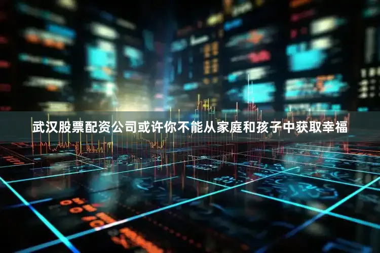 武汉股票配资公司或许你不能从家庭和孩子中获取幸福