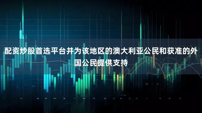 配资炒股首选平台并为该地区的澳大利亚公民和获准的外国公民提供支持