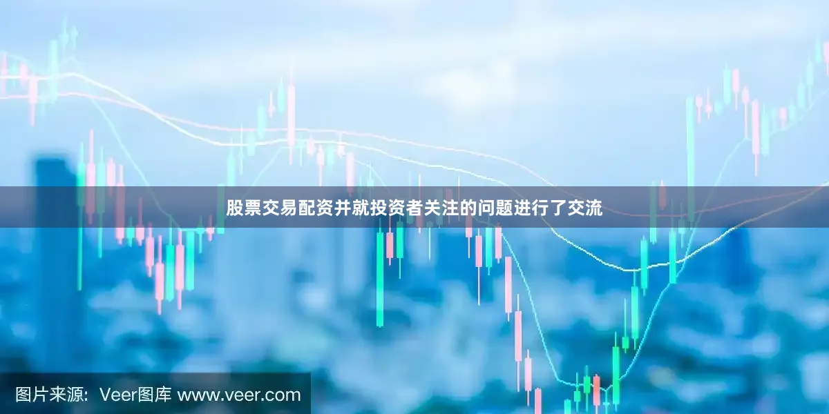 股票交易配资并就投资者关注的问题进行了交流