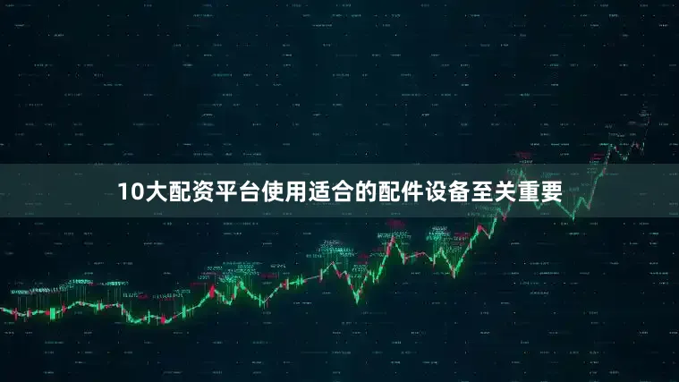10大配资平台使用适合的配件设备至关重要