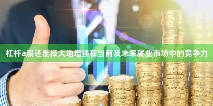 杠杆a股还能极大地增强在当前及未来就业市场中的竞争力