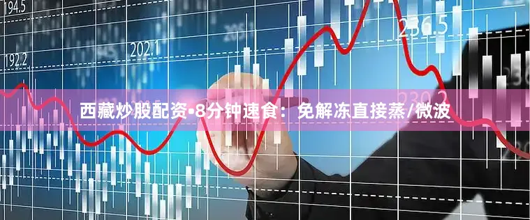 西藏炒股配资•8分钟速食：免解冻直接蒸/微波