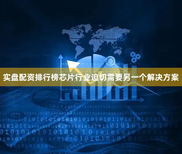 实盘配资排行榜芯片行业迫切需要另一个解决方案