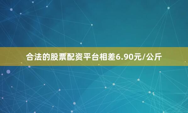 合法的股票配资平台相差6.90元/公斤