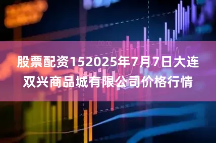 股票配资152025年7月7日大连双兴商品城有限公司价格行情