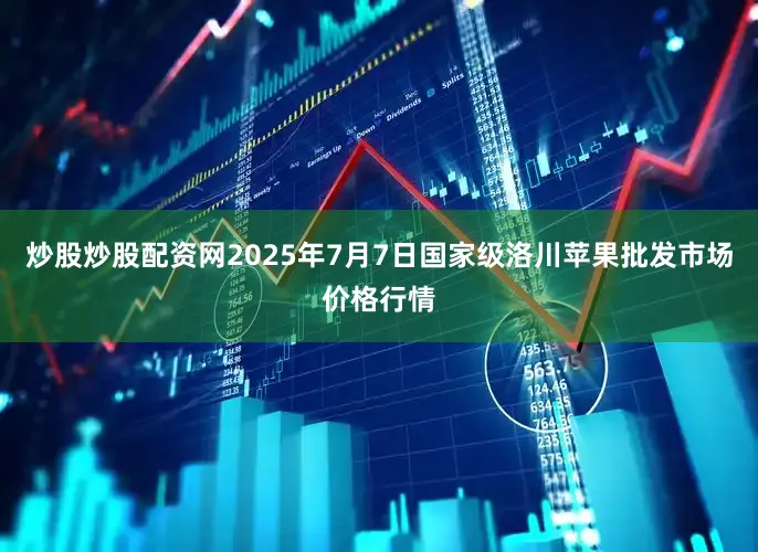 炒股炒股配资网2025年7月7日国家级洛川苹果批发市场价格行情