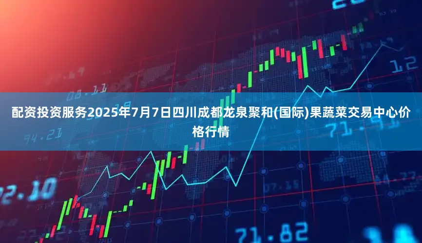 配资投资服务2025年7月7日四川成都龙泉聚和(国际)果蔬菜交易中心价格行情