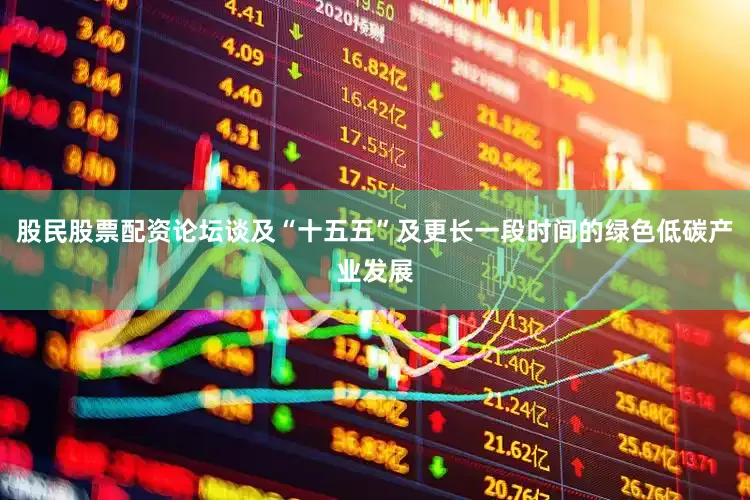 股民股票配资论坛谈及“十五五”及更长一段时间的绿色低碳产业发展