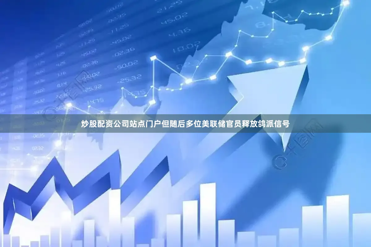 炒股配资公司站点门户但随后多位美联储官员释放鸽派信号