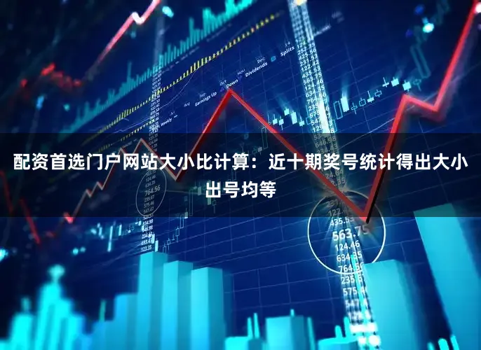 配资首选门户网站　　大小比计算：近十期奖号统计得出大小出号均等