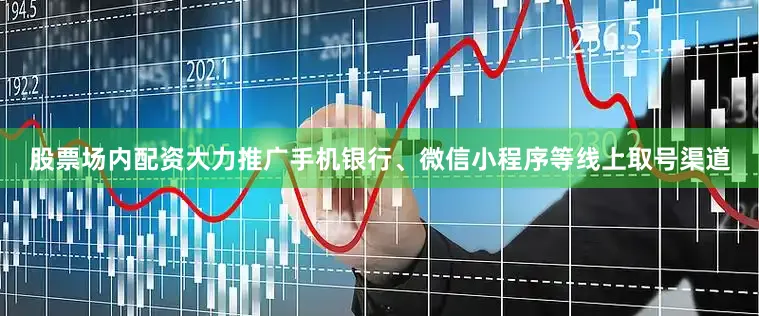股票场内配资大力推广手机银行、微信小程序等线上取号渠道