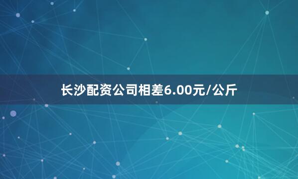 长沙配资公司相差6.00元/公斤