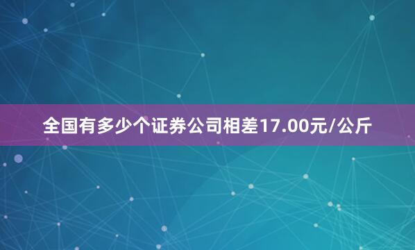 全国有多少个证券公司相差17.00元/公斤
