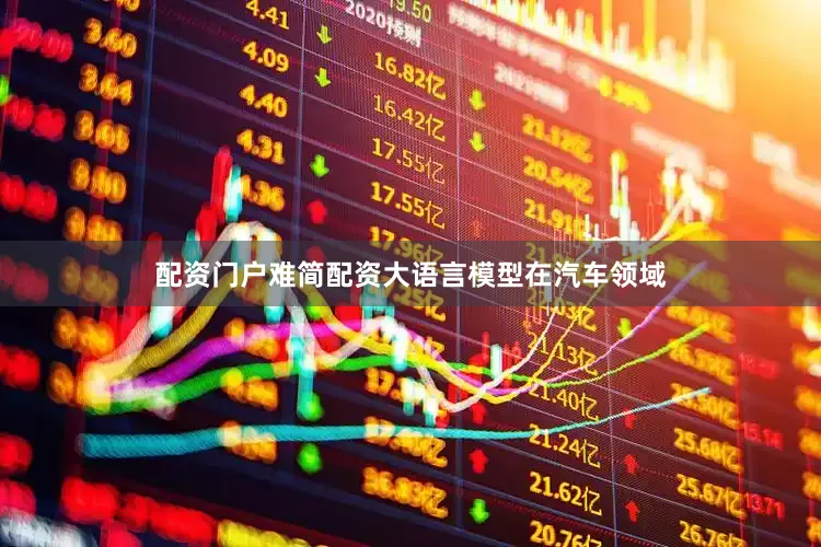配资门户难简配资大语言模型在汽车领域