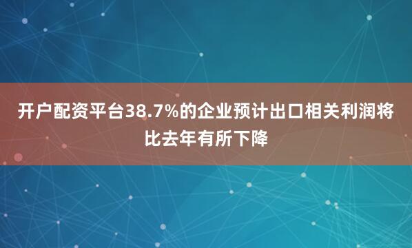 开户配资平台38.7%的企业预计出口相关利润将比去年有所下降