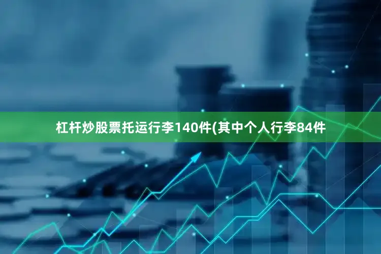 杠杆炒股票托运行李140件(其中个人行李84件