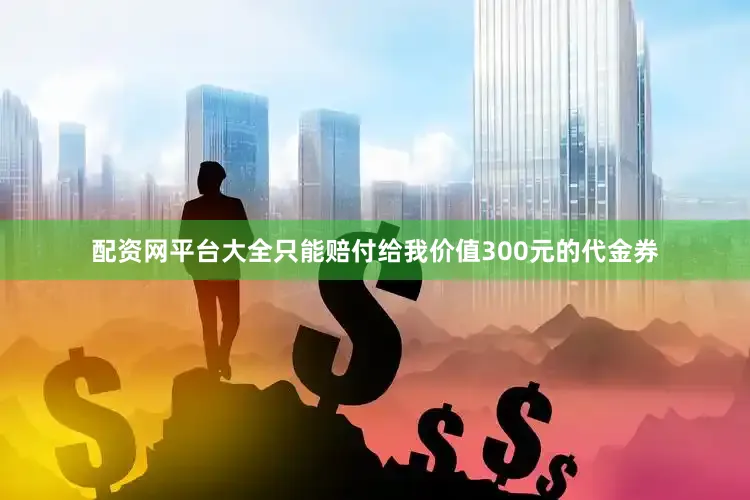 配资网平台大全只能赔付给我价值300元的代金券