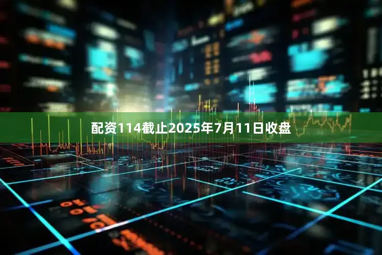 配资114截止2025年7月11日收盘