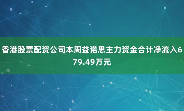 香港股票配资公司本周益诺思主力资金合计净流入679.49万元