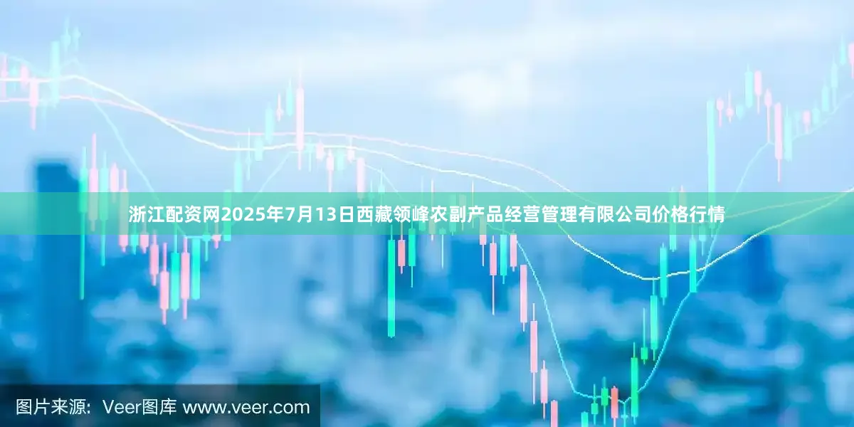 浙江配资网2025年7月13日西藏领峰农副产品经营管理有限公司价格行情
