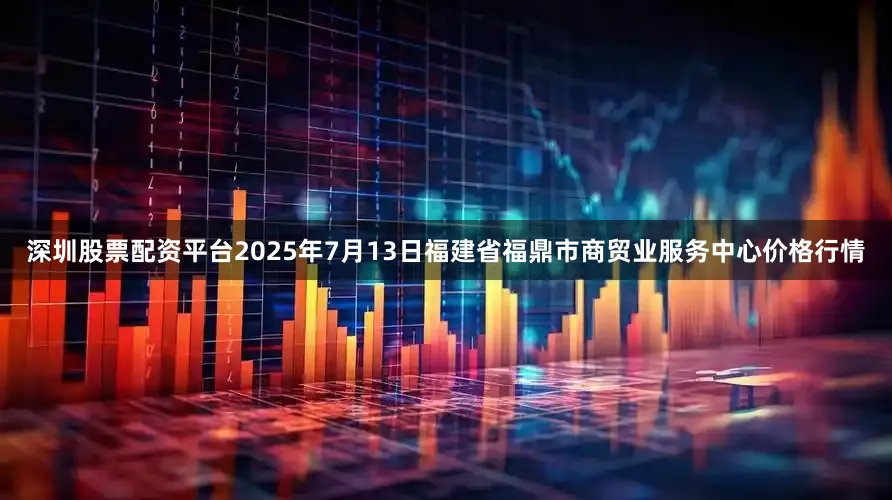 深圳股票配资平台2025年7月13日福建省福鼎市商贸业服务中心价格行情