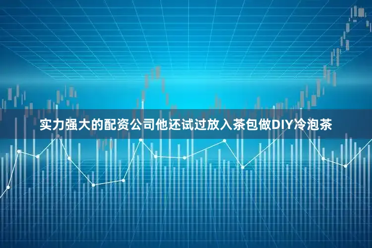 实力强大的配资公司他还试过放入茶包做DIY冷泡茶