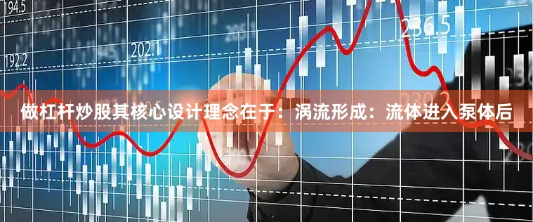 做杠杆炒股其核心设计理念在于：涡流形成：流体进入泵体后