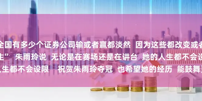 全国有多少个证券公司输或者赢都淡然  因为这些都改变或者影响不了  我未来的人生”  朱雨玲说  无论是在赛场还是在讲台  她的人生都不会设限    祝贺朱雨玲夺冠  也希望她的经历  能鼓舞更多人  勇敢逐梦