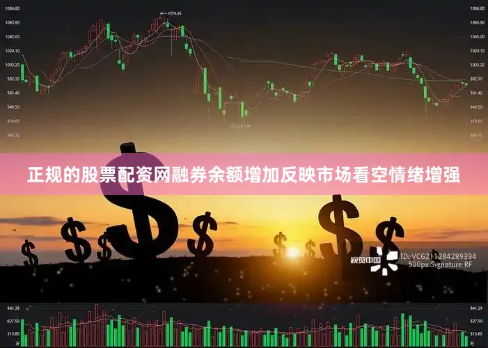 正规的股票配资网融券余额增加反映市场看空情绪增强