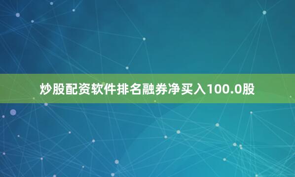 炒股配资软件排名融券净买入100.0股