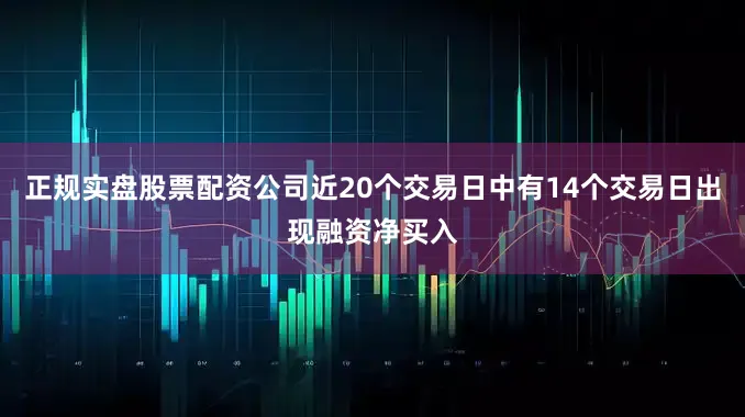 正规实盘股票配资公司近20个交易日中有14个交易日出现融资净买入