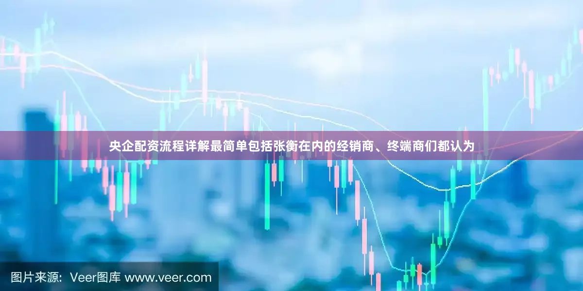 央企配资流程详解最简单包括张衡在内的经销商、终端商们都认为