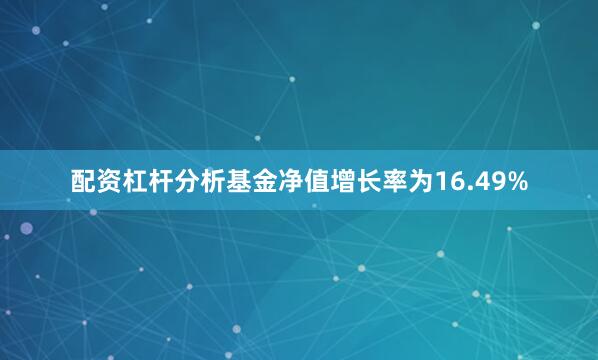 配资杠杆分析基金净值增长率为16.49%