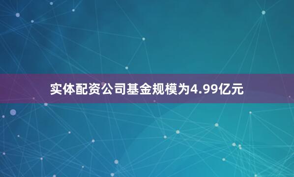 实体配资公司基金规模为4.99亿元