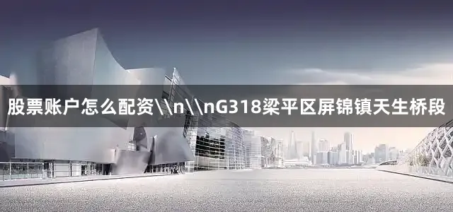 股票账户怎么配资\n\nG318梁平区屏锦镇天生桥段