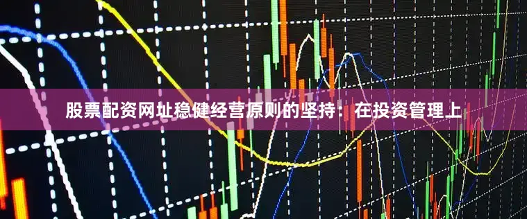 股票配资网址稳健经营原则的坚持：在投资管理上