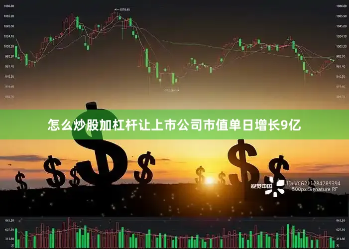 怎么炒股加杠杆让上市公司市值单日增长9亿