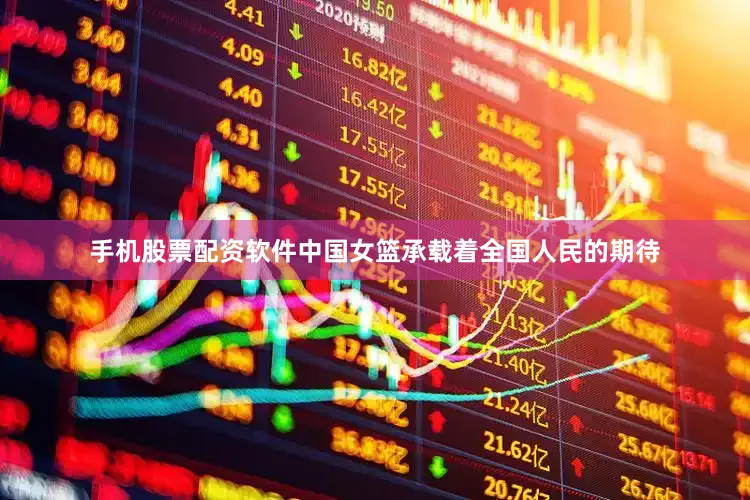 手机股票配资软件中国女篮承载着全国人民的期待