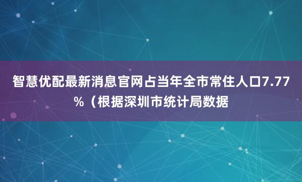 智慧优配最新消息官网占当年全市常住人口7.77%（根据深圳市统计局数据