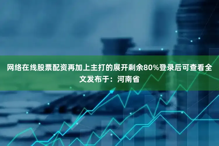 网络在线股票配资再加上主打的展开剩余80%登录后可查看全文发布于：河南省
