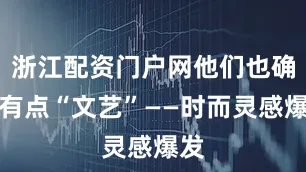 浙江配资门户网他们也确实有点“文艺”——时而灵感爆发